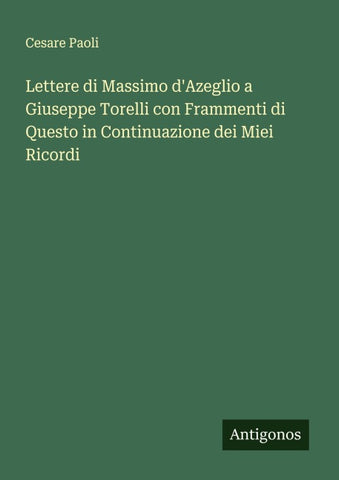 Lettere di Massimo d'Azeglio a Giuseppe Torelli con Frammenti di Questo in Continuazione dei Miei Ricordi