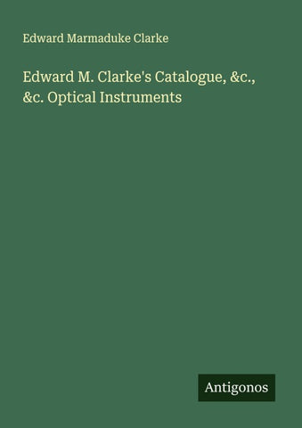 Edward M. Clarke's Catalogue, &c., &c. Optical Instruments