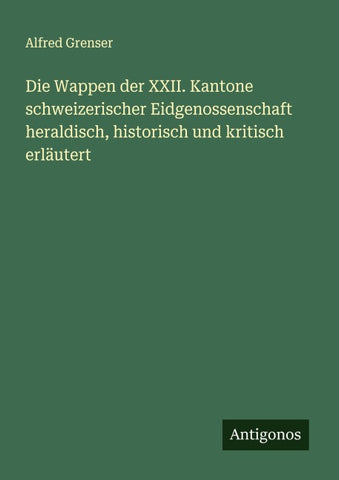 Die Wappen der XXII. Kantone schweizerischer Eidgenossenschaft heraldisch, historisch und kritisch erläutert