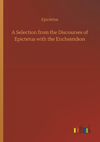 A Selection from the Discourses of Epictetus with the Encheiridion