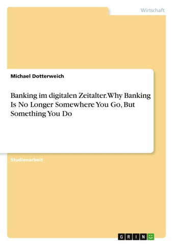 Banking im digitalen Zeitalter. Why Banking Is No Longer Somewhere You Go,  But Something You Do
