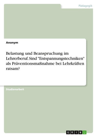 Belastung und Beanspruchung im Lehrerberuf. Sind "Entspannungstechniken" als Präventionsmaßnahme bei Lehrkräften ratsam?