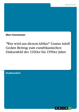 "Was wird aus diesem Afrika?" Gustav Adolf Gedats Beitrag zum eurafrikanischen Diskursfeld der 1920er bis 1950er Jahre