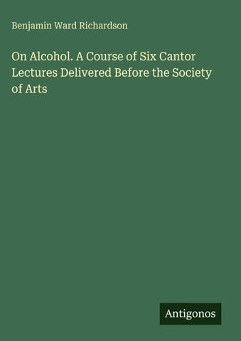 On Alcohol. A Course of Six Cantor Lectures Delivered Before the Society of Arts