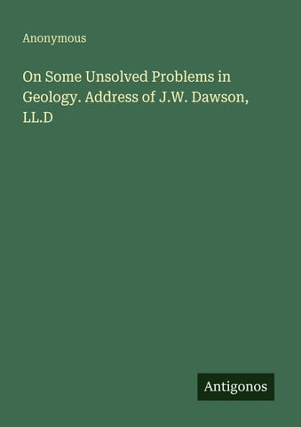 On Some Unsolved Problems in Geology. Address of J.W. Dawson, LL.D