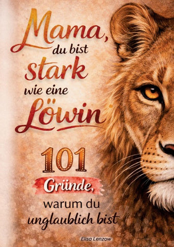 Mama, du bist stark wie eine Löwin! 101 Gründe, warum du unglaublich bist