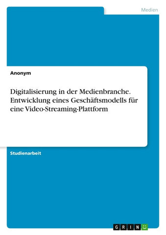 Digitalisierung in der Medienbranche. Entwicklung eines Geschäftsmodells für eine Video-Streaming-Plattform