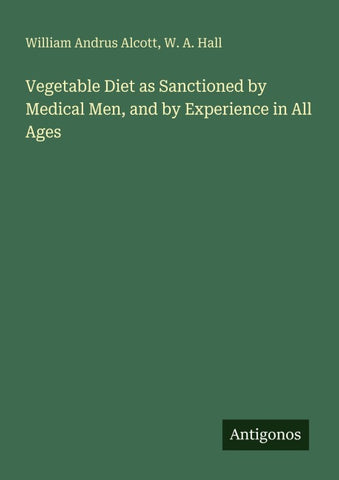 Vegetable Diet as Sanctioned by Medical Men, and by Experience in All Ages