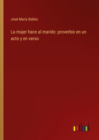 La mujer hace al marido: proverbio en un acto y en verso