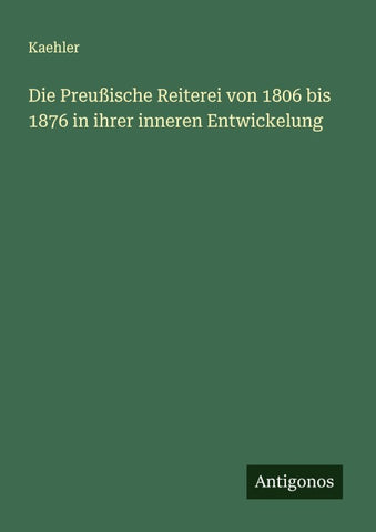 Die Preußische Reiterei von 1806 bis 1876 in ihrer inneren Entwickelung