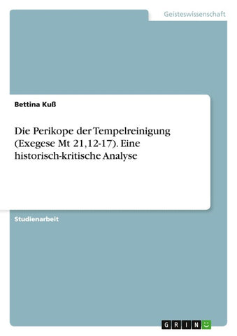 Die Perikope der Tempelreinigung (Exegese Mt 21,12-17). Eine historisch-kritische Analyse