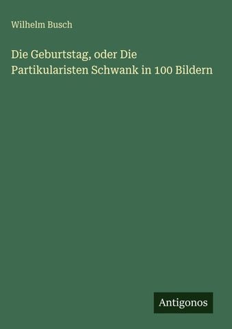 Die Geburtstag, oder Die Partikularisten Schwank in 100 Bildern
