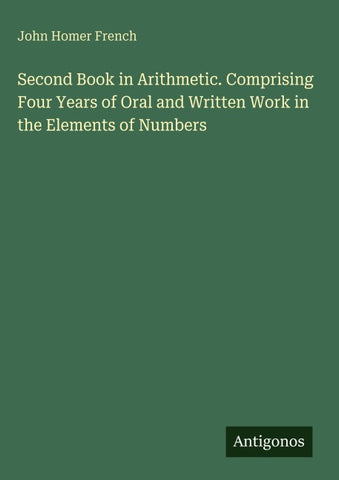 Second Book in Arithmetic. Comprising Four Years of Oral and Written Work in the Elements of Numbers