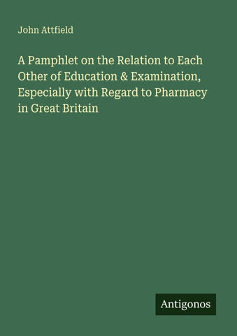 A Pamphlet on the Relation to Each Other of Education & Examination, Especially with Regard to Pharmacy in Great Britain