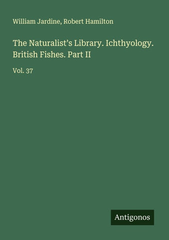 The Naturalist's Library. Ichthyology. British Fishes. Part II
