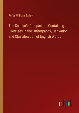 The Scholar's Companion. Containing Exercises in the Orthography, Derivation and Classification of English Words
