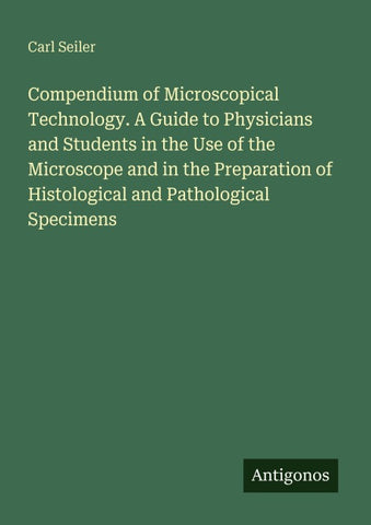 Compendium of Microscopical Technology. A Guide to Physicians and Students in the Use of the Microscope and in the Preparation of Histological and Pathological Specimens