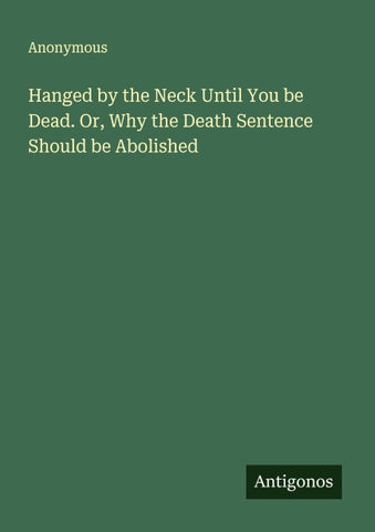 Hanged by the Neck Until You be Dead. Or, Why the Death Sentence Should be Abolished