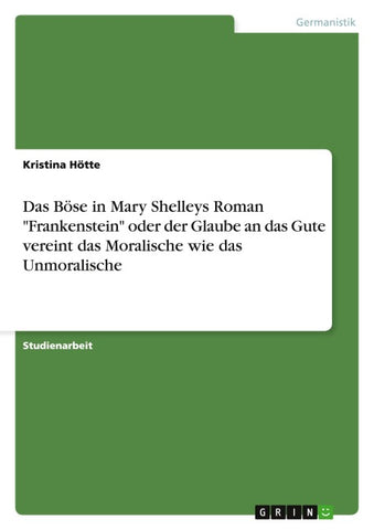 Das Böse in Mary Shelleys Roman "Frankenstein" oder der Glaube an das Gute vereint das Moralische wie das Unmoralische
