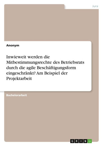 Inwieweit werden die Mitbestimmungsrechte des Betriebsrats durch die agile Beschäftigungsform eingeschränkt? Am Beispiel der Projektarbeit