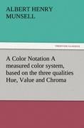 A Color Notation A measured color system, based on the three qualities Hue, Value and Chroma