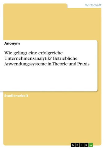 Wie gelingt eine erfolgreiche Unternehmensanalytik? Betriebliche Anwendungssysteme in Theorie und Praxis