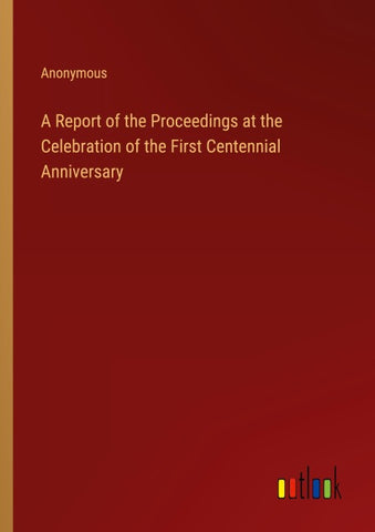 A Report of the Proceedings at the Celebration of the First Centennial Anniversary