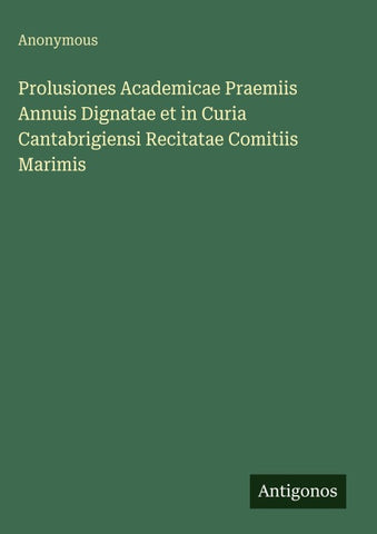 Prolusiones Academicae Praemiis Annuis Dignatae et in Curia Cantabrigiensi Recitatae Comitiis Marimis