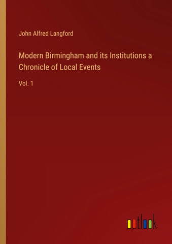 Modern Birmingham and its Institutions a Chronicle of Local Events