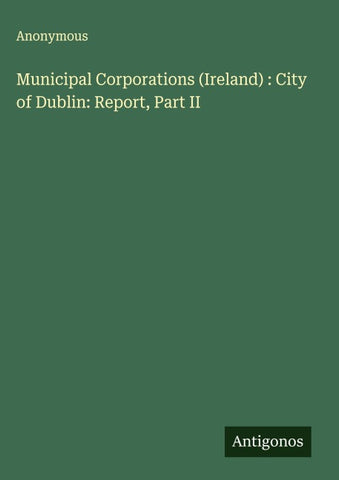 Municipal Corporations (Ireland) : City of Dublin: Report, Part II
