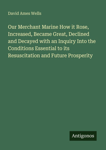Our Merchant Marine How it Rose, Increased, Became Great, Declined and Decayed with an Inquiry Into the Conditions Essential to its Resuscitation and Future Prosperity