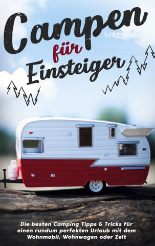 Campen für Einsteiger: Die besten Camping Tipps & Tricks für einen rundum perfekten Urlaub mit dem Wohnmobil, Wohnwagen oder Zelt