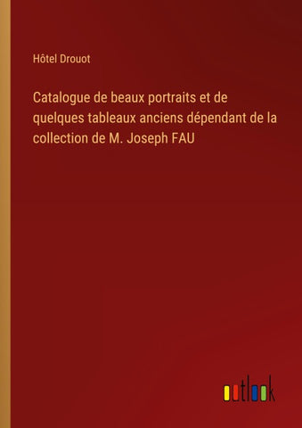 Catalogue de beaux portraits et de quelques tableaux anciens dépendant de la collection de M. Joseph FAU
