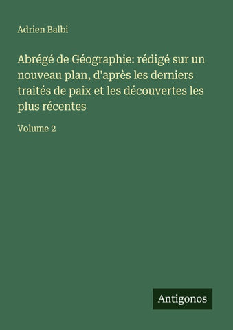 Abrégé de Géographie: rédigé sur un nouveau plan, d'après les derniers traités de paix et les découvertes les plus récentes