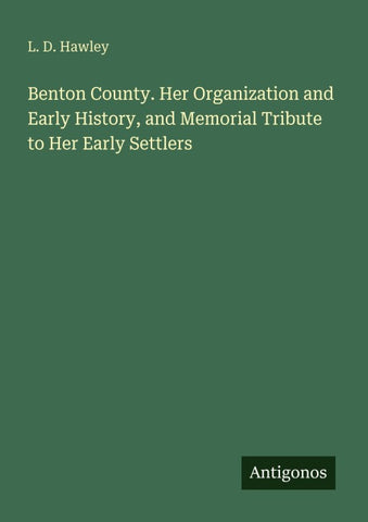 Benton County. Her Organization and Early History, and Memorial Tribute to Her Early Settlers