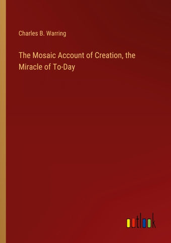 The Mosaic Account of Creation, the Miracle of To-Day