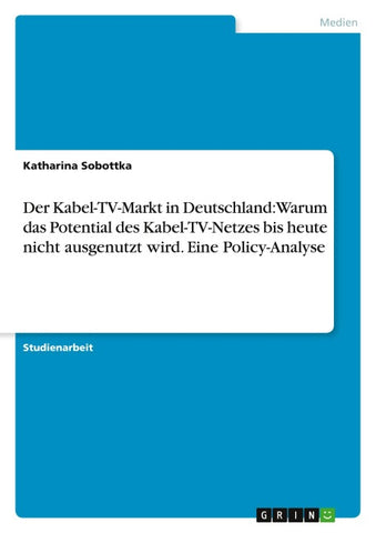 Der Kabel-TV-Markt in Deutschland: Warum das Potential des Kabel-TV-Netzes bis heute nicht ausgenutzt wird. Eine Policy-Analyse