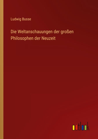 Die Weltanschauungen der großen Philosophen der Neuzeit