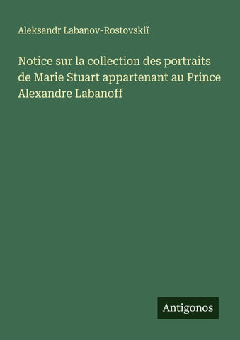 Notice sur la collection des portraits de Marie Stuart appartenant au Prince Alexandre Labanoff