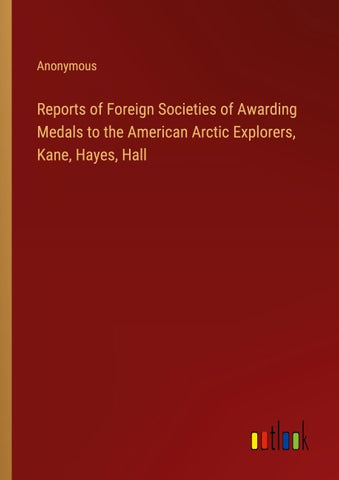 Reports of Foreign Societies of Awarding Medals to the American Arctic Explorers, Kane, Hayes, Hall