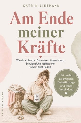 Am Ende meiner Kräfte: Wie du als Mutter Dauerstress überwindest, Schuldgefühle loslässt und wieder Kraft findest