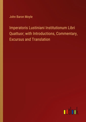 Imperatoris Lustiniani Institutionum Libri Quattuor; with Introductions, Commentary, Excursus and Translation