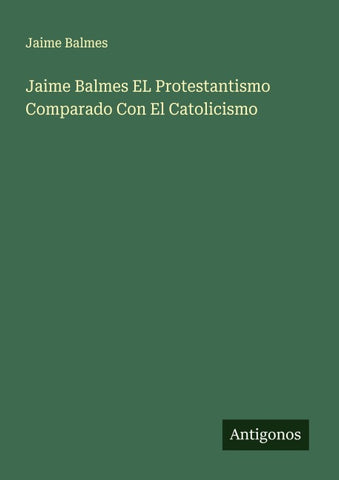 Jaime Balmes EL Protestantismo Comparado Con El Catolicismo