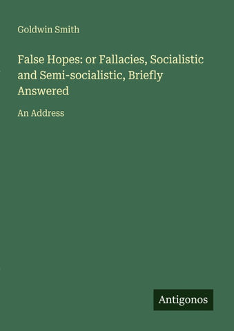 False Hopes: or Fallacies, Socialistic and Semi-socialistic, Briefly Answered