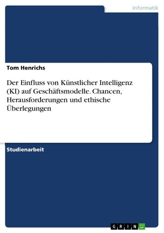 Der Einfluss von Künstlicher Intelligenz (KI) auf Geschäftsmodelle. Chancen, Herausforderungen und ethische Überlegungen