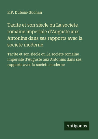 Tacite et son siècle ou La societe romaine imperiale d'Auguste aux Antonins dans ses rapports avec la societe moderne