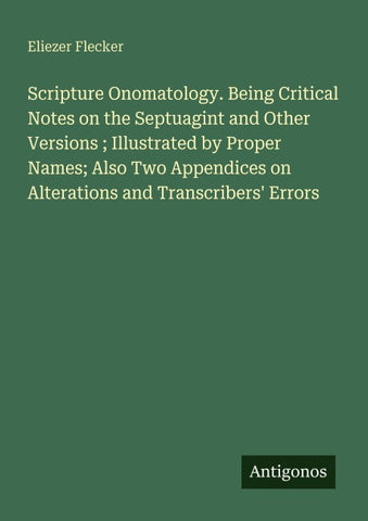Scripture Onomatology. Being Critical Notes on the Septuagint and Other Versions ; Illustrated by Proper Names; Also Two Appendices on Alterations and Transcribers' Errors
