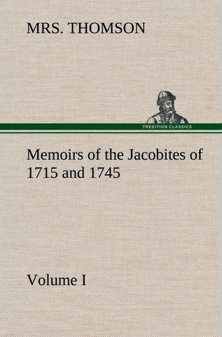 Memoirs of the Jacobites of 1715 and 1745. Volume I.