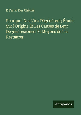 Pourquoi Nos Vins Dégénèrent; Étude Sur l'Origine Et Les Causes de Leur Dégénérescence: Et Moyens de Les Restaurer