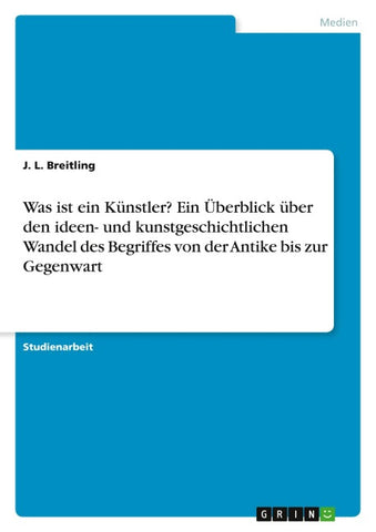 Was ist ein Künstler? Ein Überblick über den ideen- und kunstgeschichtlichen Wandel des Begriffes von der Antike bis zur Gegenwart